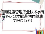 海南健康管理职业技术学院要多少分才能进(海南健康学院录取分)