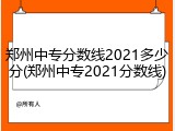 郑州中专分数线2021多少分(郑州中专2021分数线)