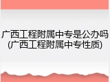 广西工程附属中专是公办吗(广西工程附属中专性质)