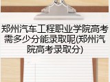 郑州汽车工程职业学院高考需多少分能录取呢(郑州汽院高考录取分)