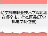 辽宁机电职业技术学院地址在哪个市，什么区县(辽宁机电学院位置)