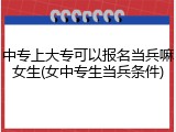 中专上大专可以报名当兵嘛女生(女中专生当兵条件)
