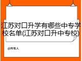 江苏对口升学有哪些中专学校名单(江苏对口升中专校)