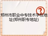 郑州市职业中专技术学校地址(郑州职专地址)