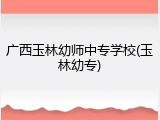 广西玉林幼师中专学校(玉林幼专)