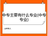 中专主要有什么专业(中专专业)