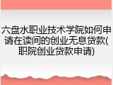 六盘水职业技术学院如何申请在读间的创业无息贷款(职院创业贷款申请)