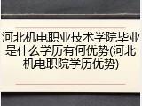 河北机电职业技术学院毕业是什么学历有何优势(河北机电职院学历优势)