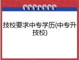 技校要求中专学历(中专升技校)
