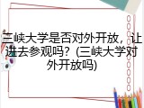 三峡大学是否对外开放，让进去参观吗？(三峡大学对外开放吗)
