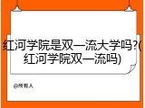 红河学院是双一流大学吗?(红河学院双一流吗)