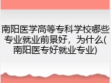 南阳医学高等专科学校哪些专业就业前景好，为什么(南阳医专好就业专业)