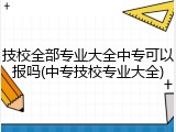 技校全部专业大全中专可以报吗(中专技校专业大全)