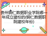 贵州铜仁数据职业学院哪一年成立建校的(铜仁数据职院建校年份)