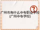 广州市有什么中专职业学校(广州中专学校)