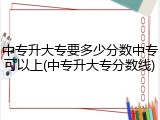 中专升大专要多少分数中专可以上(中专升大专分数线)