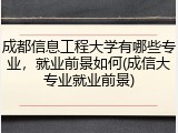 成都信息工程大学有哪些专业，就业前景如何(成信大专业就业前景)