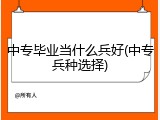 中专毕业当什么兵好(中专兵种选择)