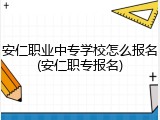 安仁职业中专学校怎么报名(安仁职专报名)