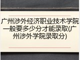 广州涉外经济职业技术学院一般要多少分才能录取(广州涉外学院录取分)