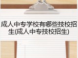 成人中专学校有哪些技校招生(成人中专技校招生)