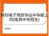 技校电子竞技专业中专能上吗(电竞中专招生)