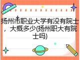 扬州市职业大学有没有院士，大概多少(扬州职大有院士吗)