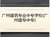 广州建筑专业中专学校(广州建专中专)
