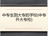 中专生到大专的学校(中专升大专校)