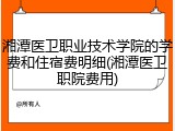 湘潭医卫职业技术学院的学费和住宿费明细(湘潭医卫职院费用)