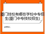 厦门技校有哪些学校中专招生(厦门中专技校招生)