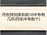 丹东技校排名前10中专有几所(丹东中专前十)