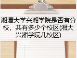 湘潭大学兴湘学院是否有分校，共有多少个校区(湘大兴湘学院几校区)