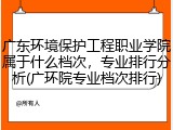 广东环境保护工程职业学院属于什么档次，专业排行分析(广环院专业档次排行)