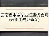 云南省中专毕业证查询官网(云南中专证查询)