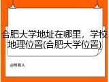 合肥大学地址在哪里，学校地理位置(合肥大学位置)