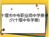 十堰市中专职业高中学费多少(十堰中专学费)