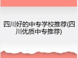 四川好的中专学校推荐(四川优质中专推荐)