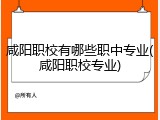 咸阳职校有哪些职中专业(咸阳职校专业)