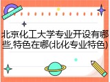 北京化工大学专业开设有哪些,特色在哪(北化专业特色)