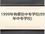 1999年有哪些中专学校(99年中专学校)