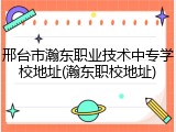 邢台市瀚东职业技术中专学校地址(瀚东职校地址)