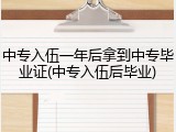 中专入伍一年后拿到中专毕业证(中专入伍后毕业)