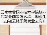 云南林业职业技术学院毕业后就业前景怎么样，毕业生去向(云林职院就业去向)