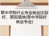 晋中学院什么专业就业比较好，原因是啥(晋中学院好就业专业)