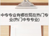 中专专业有哪些现在热门专业(热门中专专业)