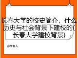 长春大学的校史简介，什么历史与社会背景下建校的(长春大学建校背景)