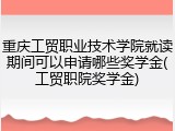 重庆工贸职业技术学院就读期间可以申请哪些奖学金(工贸职院奖学金)
