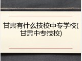 甘肃有什么技校中专学校(甘肃中专技校)