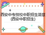 西安中专技校中职招生简章(西安中职招生)